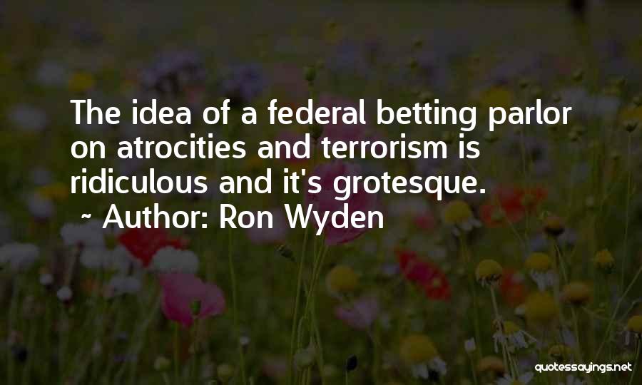 Ron Wyden Quotes: The Idea Of A Federal Betting Parlor On Atrocities And Terrorism Is Ridiculous And It's Grotesque.