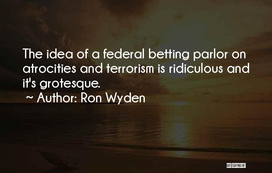 Ron Wyden Quotes: The Idea Of A Federal Betting Parlor On Atrocities And Terrorism Is Ridiculous And It's Grotesque.