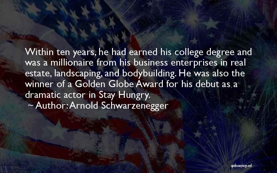 Arnold Schwarzenegger Quotes: Within Ten Years, He Had Earned His College Degree And Was A Millionaire From His Business Enterprises In Real Estate,