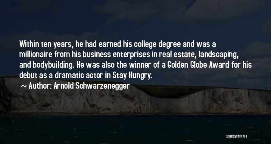 Arnold Schwarzenegger Quotes: Within Ten Years, He Had Earned His College Degree And Was A Millionaire From His Business Enterprises In Real Estate,