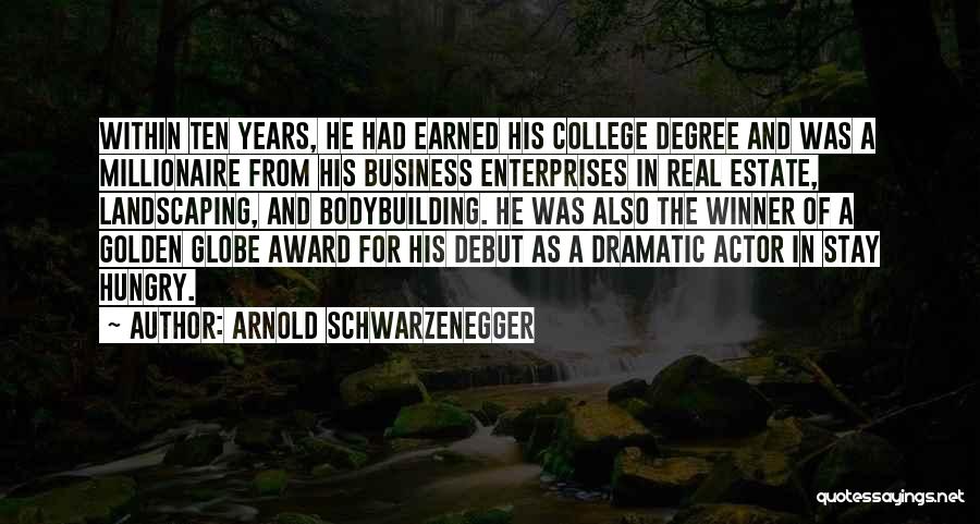 Arnold Schwarzenegger Quotes: Within Ten Years, He Had Earned His College Degree And Was A Millionaire From His Business Enterprises In Real Estate,