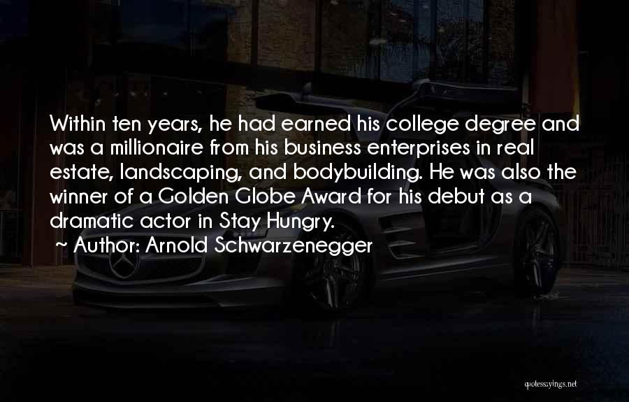 Arnold Schwarzenegger Quotes: Within Ten Years, He Had Earned His College Degree And Was A Millionaire From His Business Enterprises In Real Estate,