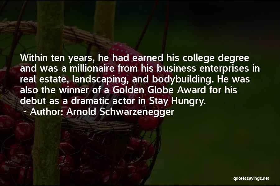 Arnold Schwarzenegger Quotes: Within Ten Years, He Had Earned His College Degree And Was A Millionaire From His Business Enterprises In Real Estate,