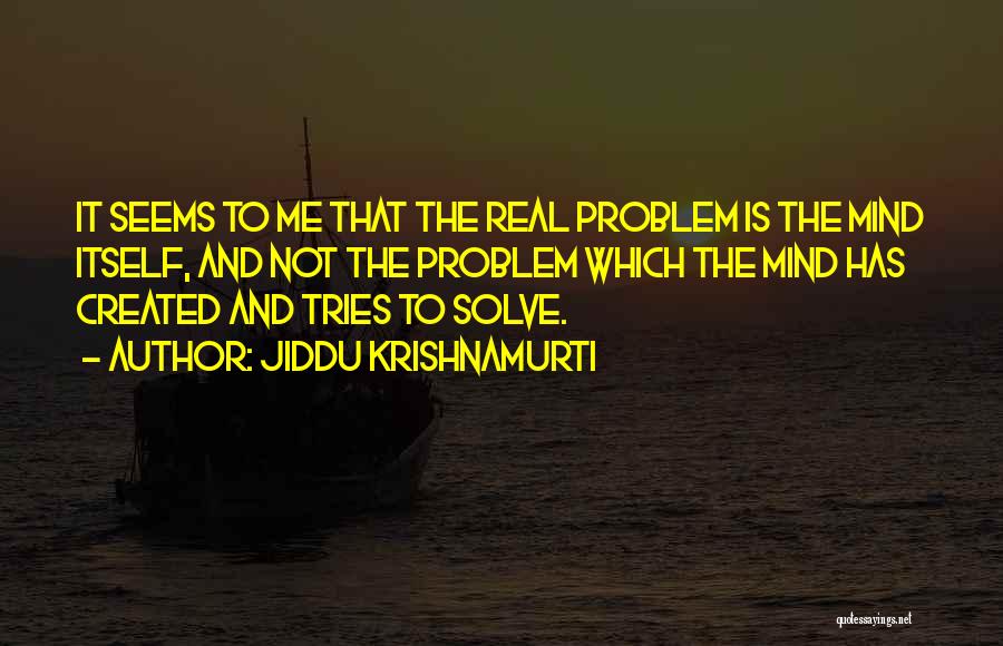 Jiddu Krishnamurti Quotes: It Seems To Me That The Real Problem Is The Mind Itself, And Not The Problem Which The Mind Has