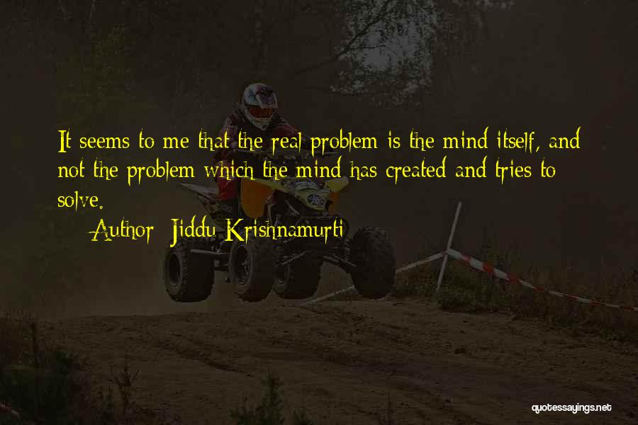 Jiddu Krishnamurti Quotes: It Seems To Me That The Real Problem Is The Mind Itself, And Not The Problem Which The Mind Has