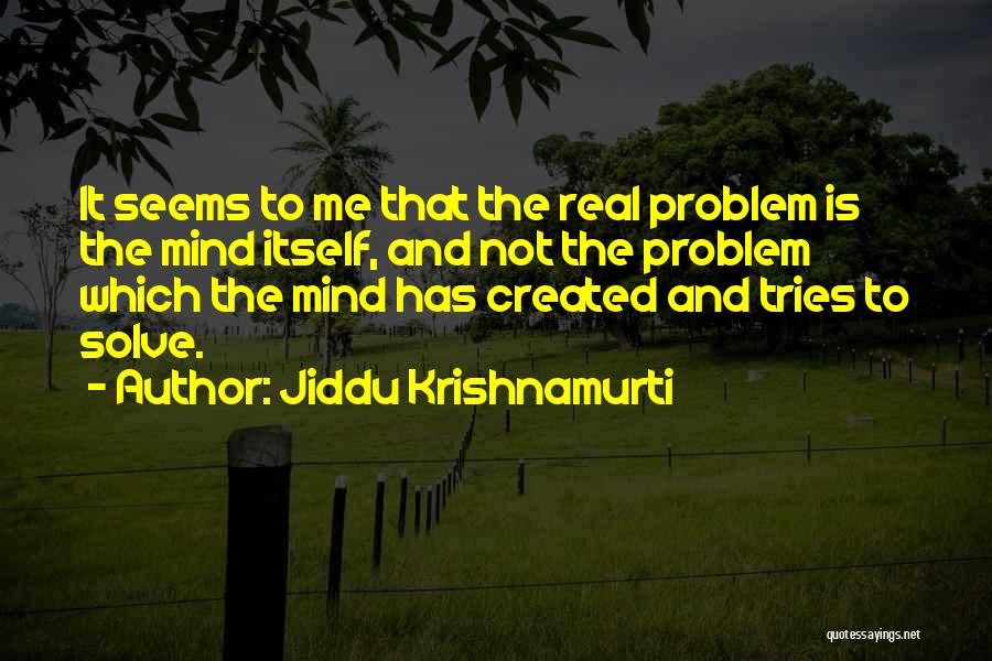 Jiddu Krishnamurti Quotes: It Seems To Me That The Real Problem Is The Mind Itself, And Not The Problem Which The Mind Has