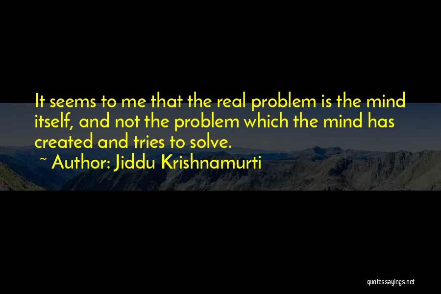 Jiddu Krishnamurti Quotes: It Seems To Me That The Real Problem Is The Mind Itself, And Not The Problem Which The Mind Has