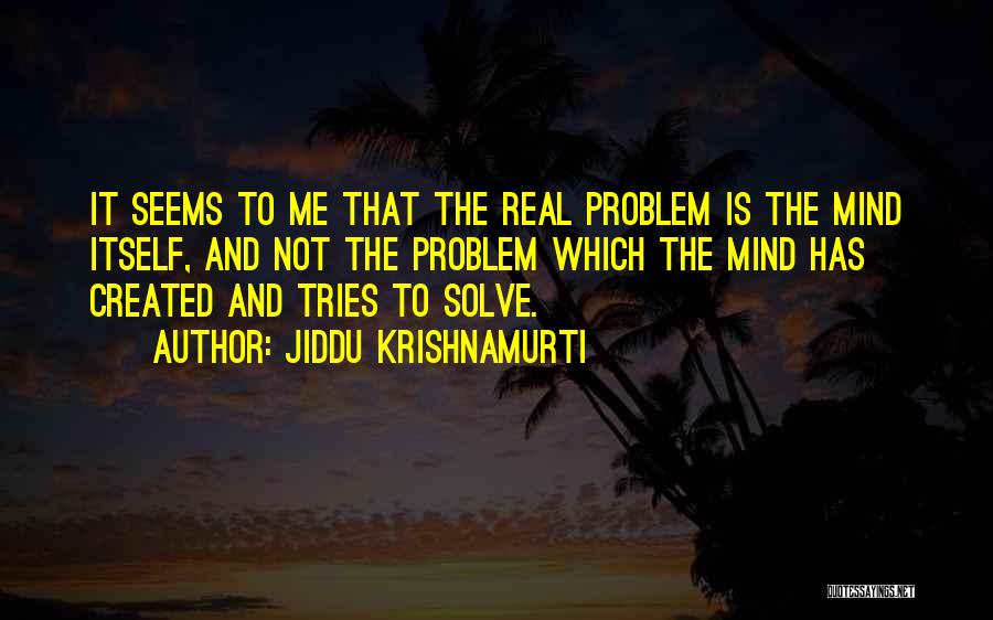 Jiddu Krishnamurti Quotes: It Seems To Me That The Real Problem Is The Mind Itself, And Not The Problem Which The Mind Has