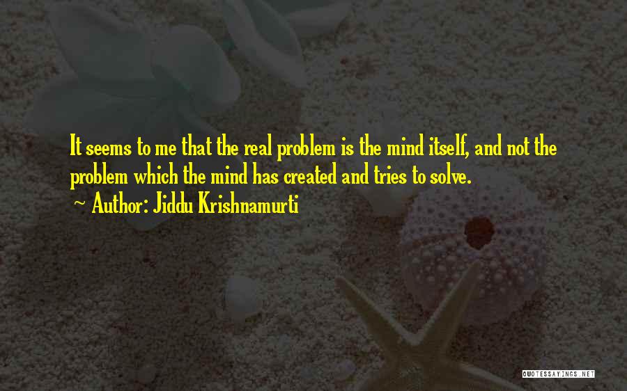 Jiddu Krishnamurti Quotes: It Seems To Me That The Real Problem Is The Mind Itself, And Not The Problem Which The Mind Has