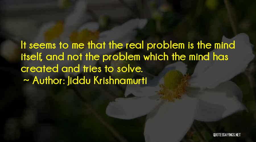 Jiddu Krishnamurti Quotes: It Seems To Me That The Real Problem Is The Mind Itself, And Not The Problem Which The Mind Has