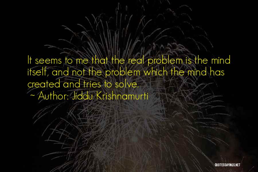 Jiddu Krishnamurti Quotes: It Seems To Me That The Real Problem Is The Mind Itself, And Not The Problem Which The Mind Has