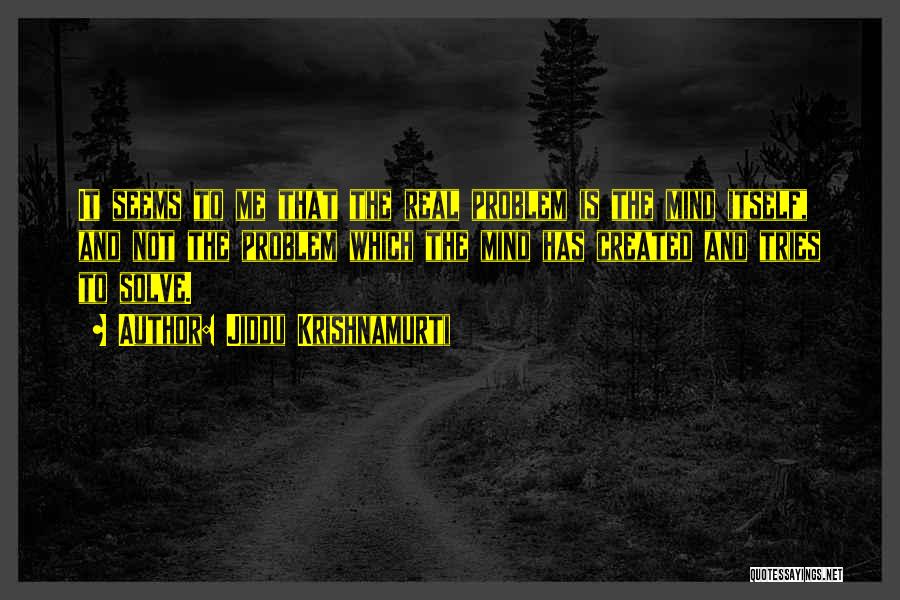 Jiddu Krishnamurti Quotes: It Seems To Me That The Real Problem Is The Mind Itself, And Not The Problem Which The Mind Has