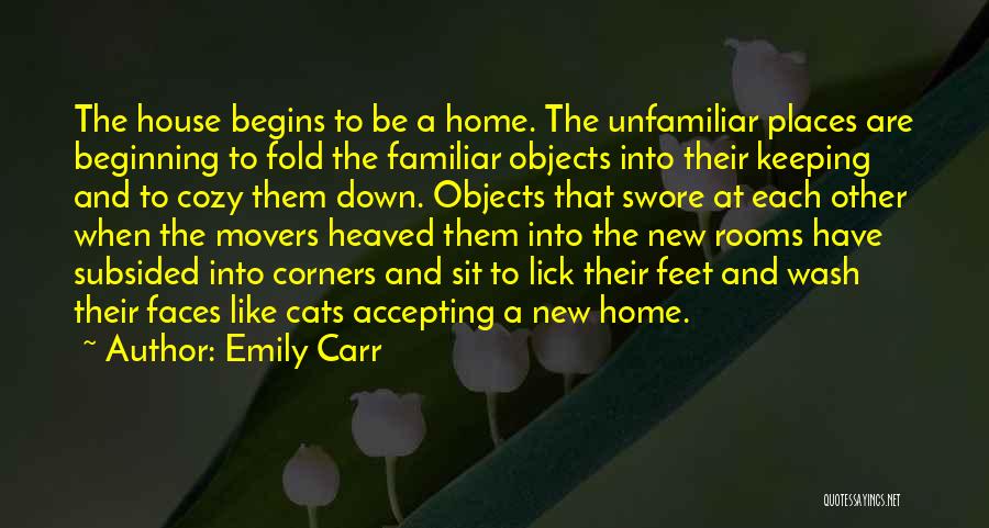 Emily Carr Quotes: The House Begins To Be A Home. The Unfamiliar Places Are Beginning To Fold The Familiar Objects Into Their Keeping