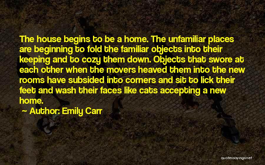 Emily Carr Quotes: The House Begins To Be A Home. The Unfamiliar Places Are Beginning To Fold The Familiar Objects Into Their Keeping