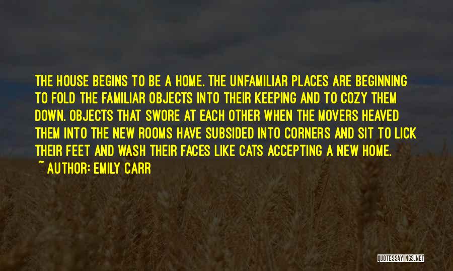 Emily Carr Quotes: The House Begins To Be A Home. The Unfamiliar Places Are Beginning To Fold The Familiar Objects Into Their Keeping