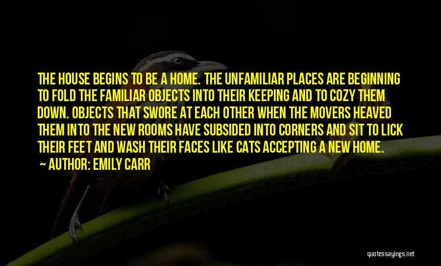 Emily Carr Quotes: The House Begins To Be A Home. The Unfamiliar Places Are Beginning To Fold The Familiar Objects Into Their Keeping