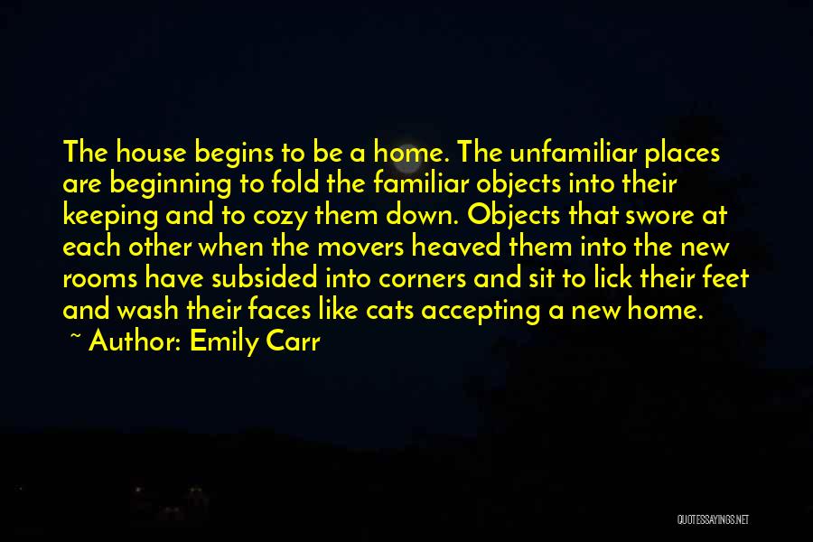 Emily Carr Quotes: The House Begins To Be A Home. The Unfamiliar Places Are Beginning To Fold The Familiar Objects Into Their Keeping