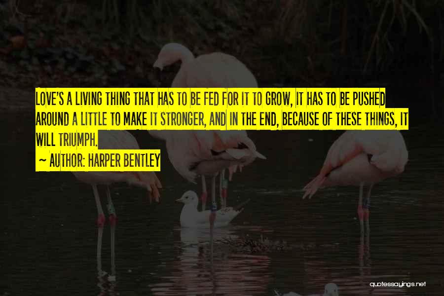 Harper Bentley Quotes: Love's A Living Thing That Has To Be Fed For It To Grow, It Has To Be Pushed Around A