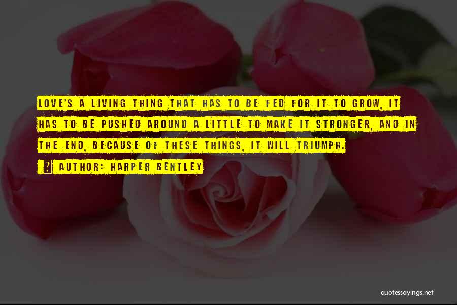 Harper Bentley Quotes: Love's A Living Thing That Has To Be Fed For It To Grow, It Has To Be Pushed Around A