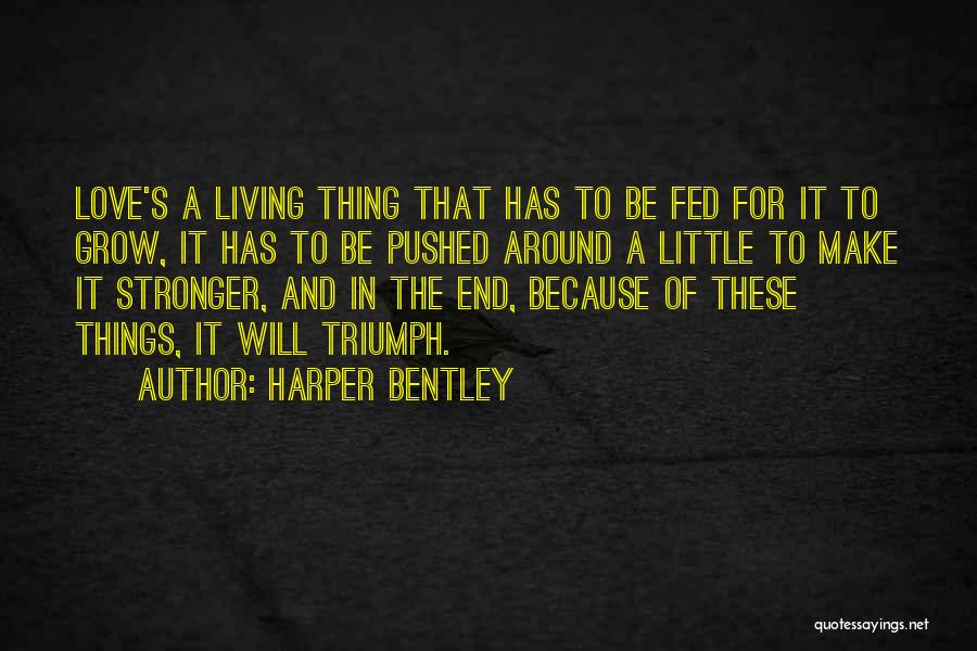 Harper Bentley Quotes: Love's A Living Thing That Has To Be Fed For It To Grow, It Has To Be Pushed Around A