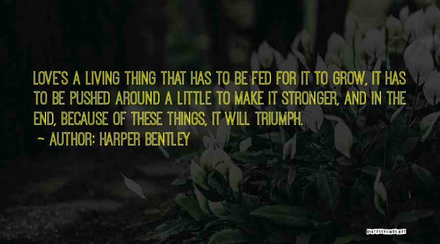 Harper Bentley Quotes: Love's A Living Thing That Has To Be Fed For It To Grow, It Has To Be Pushed Around A