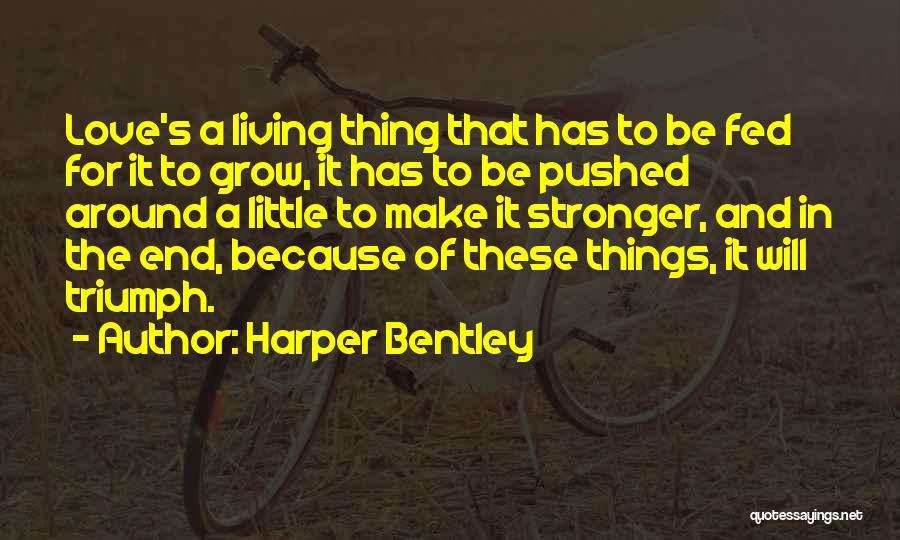 Harper Bentley Quotes: Love's A Living Thing That Has To Be Fed For It To Grow, It Has To Be Pushed Around A