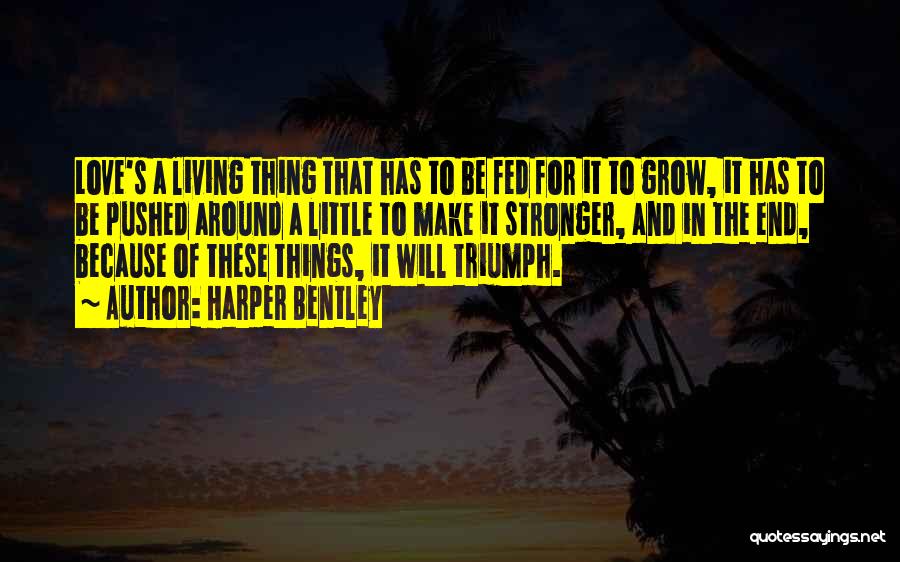 Harper Bentley Quotes: Love's A Living Thing That Has To Be Fed For It To Grow, It Has To Be Pushed Around A