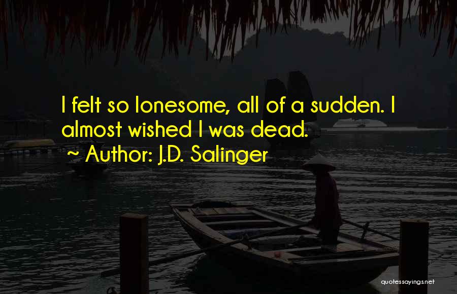 J.D. Salinger Quotes: I Felt So Lonesome, All Of A Sudden. I Almost Wished I Was Dead.