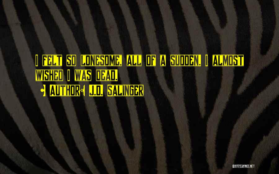 J.D. Salinger Quotes: I Felt So Lonesome, All Of A Sudden. I Almost Wished I Was Dead.