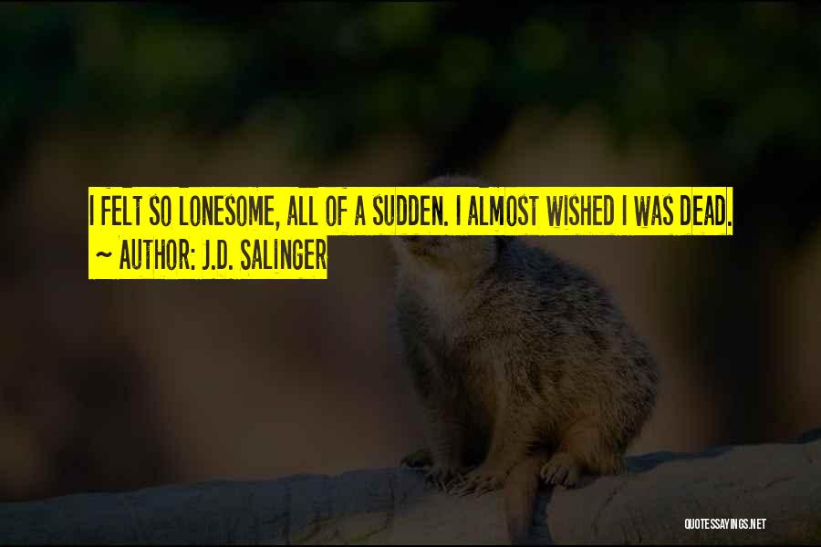 J.D. Salinger Quotes: I Felt So Lonesome, All Of A Sudden. I Almost Wished I Was Dead.