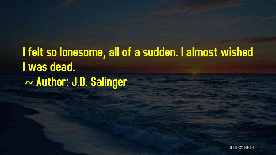 J.D. Salinger Quotes: I Felt So Lonesome, All Of A Sudden. I Almost Wished I Was Dead.