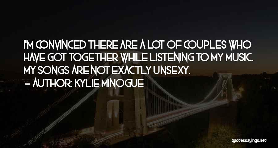 Kylie Minogue Quotes: I'm Convinced There Are A Lot Of Couples Who Have Got Together While Listening To My Music. My Songs Are