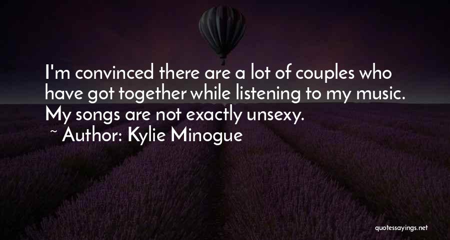Kylie Minogue Quotes: I'm Convinced There Are A Lot Of Couples Who Have Got Together While Listening To My Music. My Songs Are