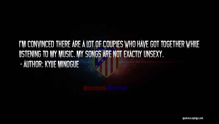 Kylie Minogue Quotes: I'm Convinced There Are A Lot Of Couples Who Have Got Together While Listening To My Music. My Songs Are