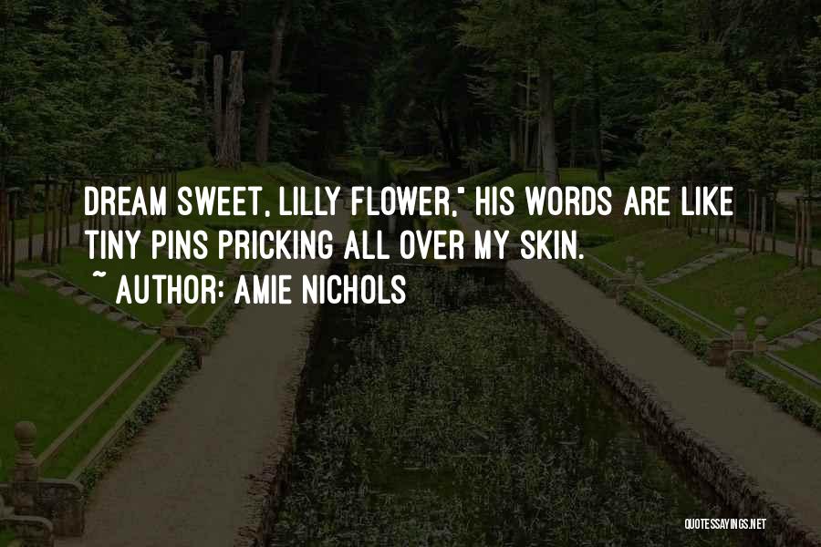 Amie Nichols Quotes: Dream Sweet, Lilly Flower, His Words Are Like Tiny Pins Pricking All Over My Skin.