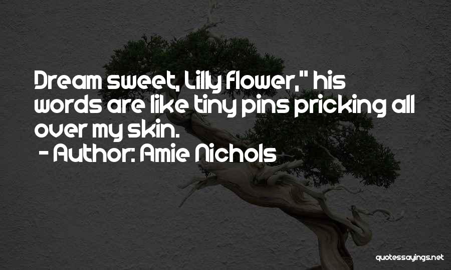 Amie Nichols Quotes: Dream Sweet, Lilly Flower, His Words Are Like Tiny Pins Pricking All Over My Skin.