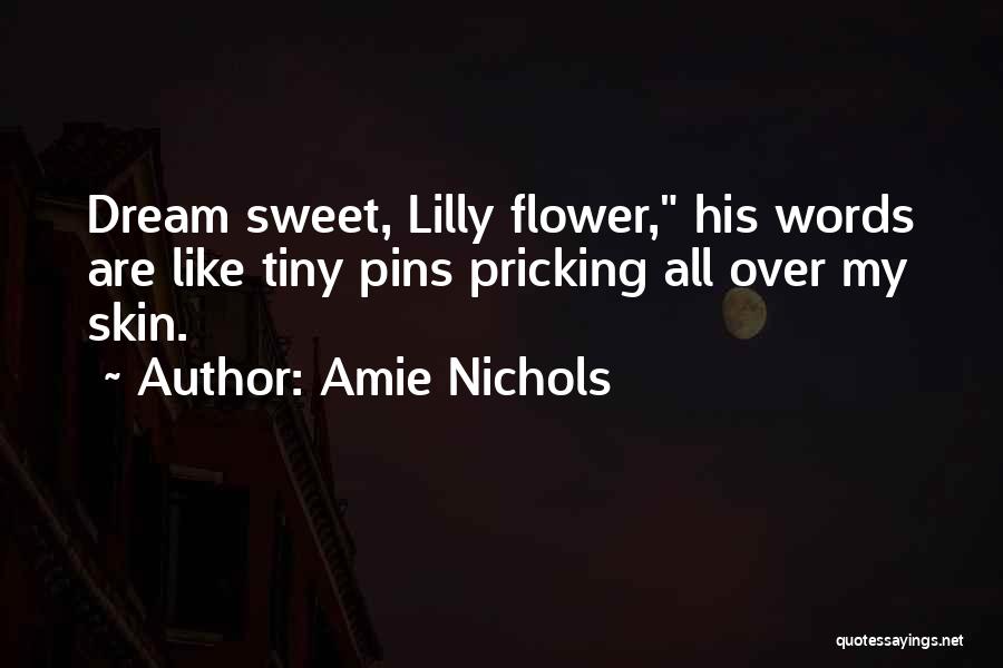 Amie Nichols Quotes: Dream Sweet, Lilly Flower, His Words Are Like Tiny Pins Pricking All Over My Skin.