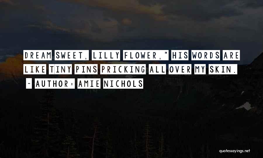 Amie Nichols Quotes: Dream Sweet, Lilly Flower, His Words Are Like Tiny Pins Pricking All Over My Skin.