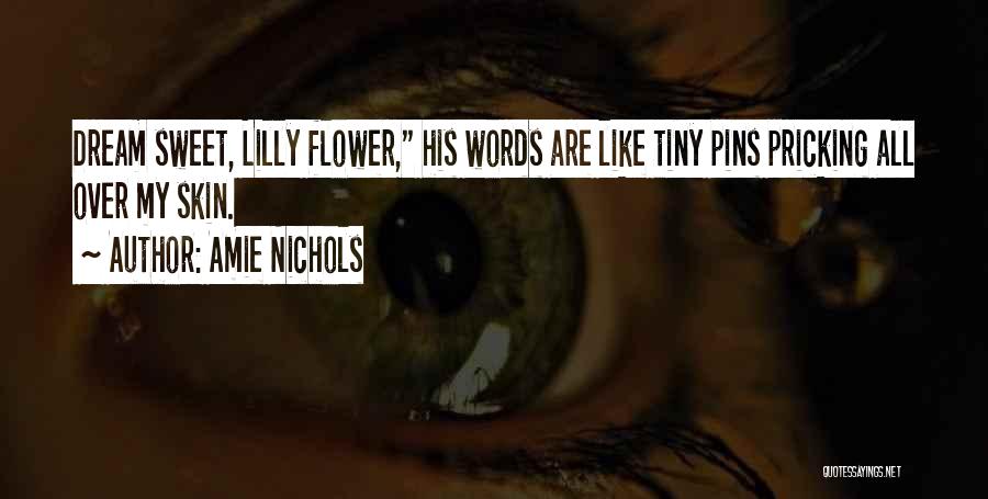 Amie Nichols Quotes: Dream Sweet, Lilly Flower, His Words Are Like Tiny Pins Pricking All Over My Skin.