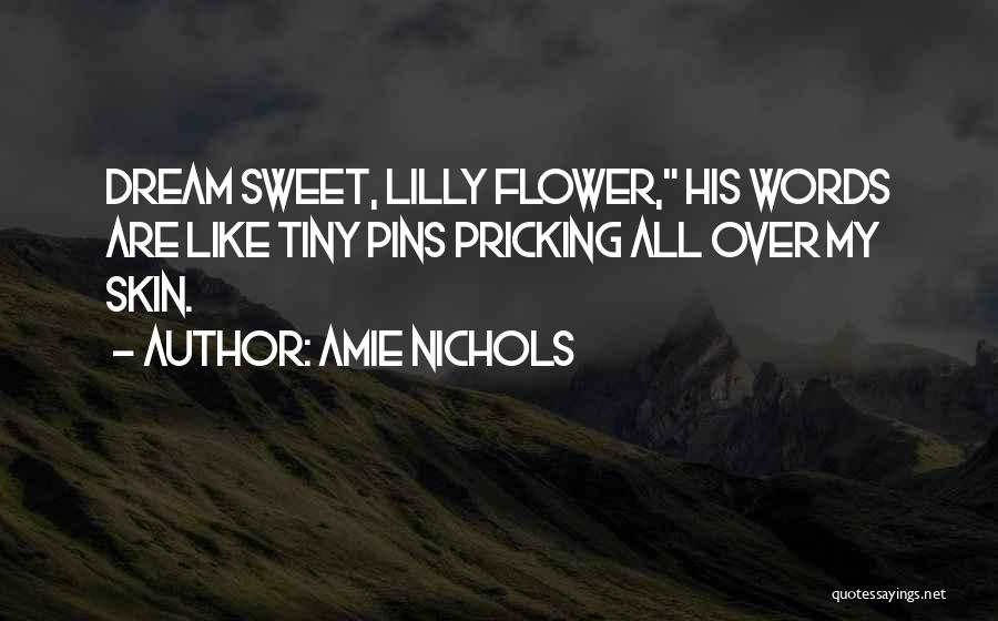 Amie Nichols Quotes: Dream Sweet, Lilly Flower, His Words Are Like Tiny Pins Pricking All Over My Skin.