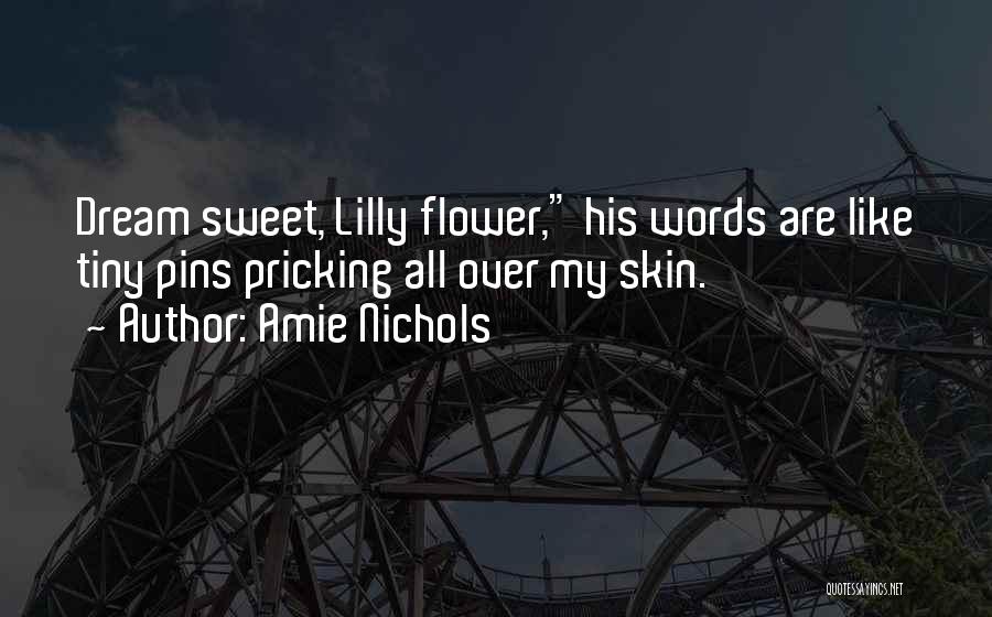 Amie Nichols Quotes: Dream Sweet, Lilly Flower, His Words Are Like Tiny Pins Pricking All Over My Skin.