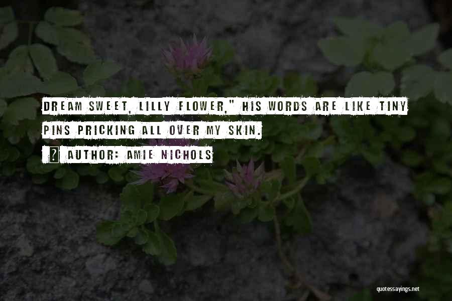 Amie Nichols Quotes: Dream Sweet, Lilly Flower, His Words Are Like Tiny Pins Pricking All Over My Skin.