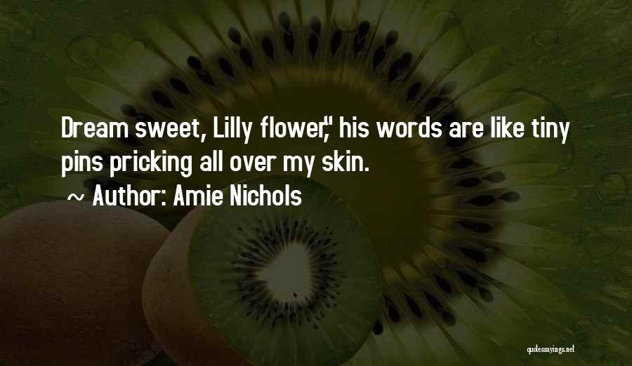 Amie Nichols Quotes: Dream Sweet, Lilly Flower, His Words Are Like Tiny Pins Pricking All Over My Skin.