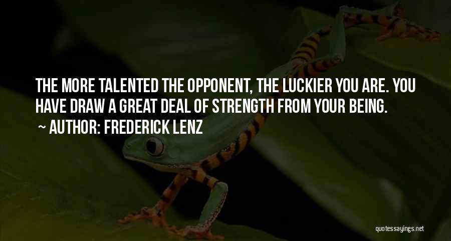 Frederick Lenz Quotes: The More Talented The Opponent, The Luckier You Are. You Have Draw A Great Deal Of Strength From Your Being.