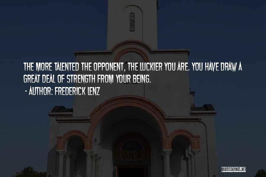 Frederick Lenz Quotes: The More Talented The Opponent, The Luckier You Are. You Have Draw A Great Deal Of Strength From Your Being.