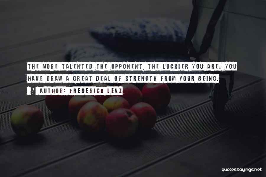 Frederick Lenz Quotes: The More Talented The Opponent, The Luckier You Are. You Have Draw A Great Deal Of Strength From Your Being.