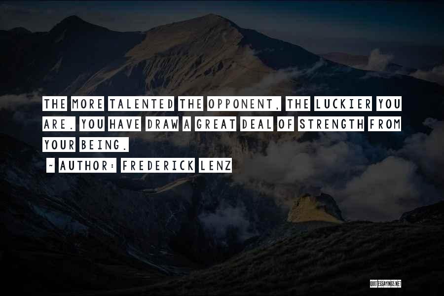 Frederick Lenz Quotes: The More Talented The Opponent, The Luckier You Are. You Have Draw A Great Deal Of Strength From Your Being.