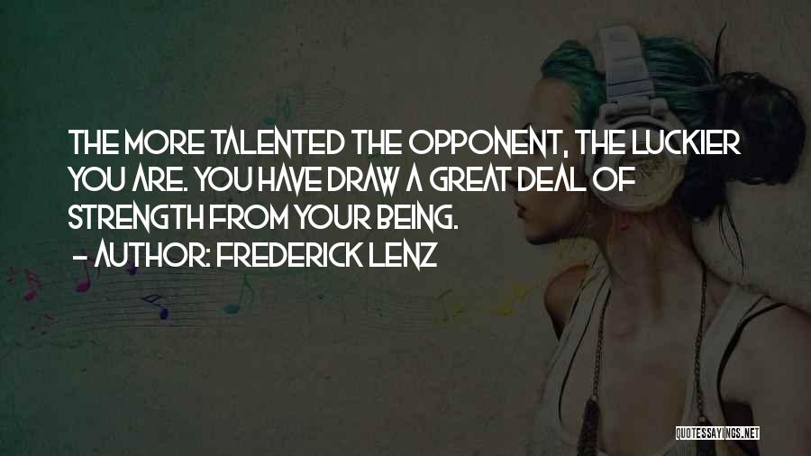 Frederick Lenz Quotes: The More Talented The Opponent, The Luckier You Are. You Have Draw A Great Deal Of Strength From Your Being.