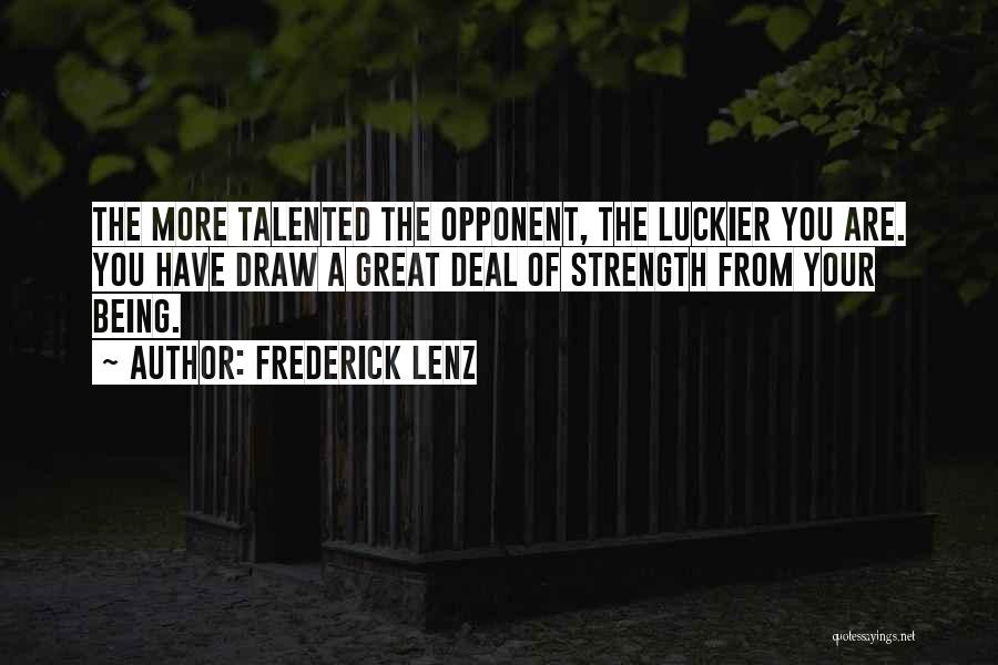 Frederick Lenz Quotes: The More Talented The Opponent, The Luckier You Are. You Have Draw A Great Deal Of Strength From Your Being.