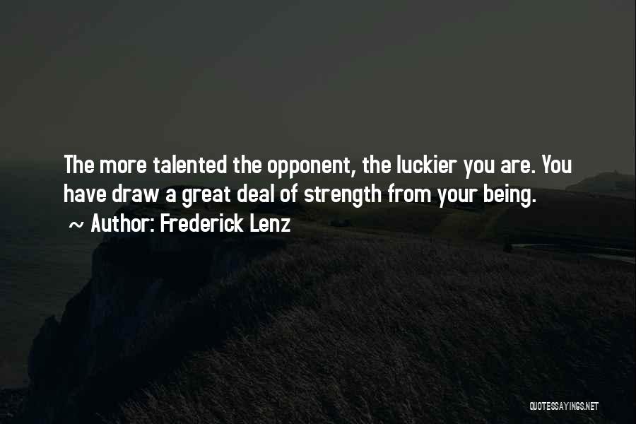 Frederick Lenz Quotes: The More Talented The Opponent, The Luckier You Are. You Have Draw A Great Deal Of Strength From Your Being.